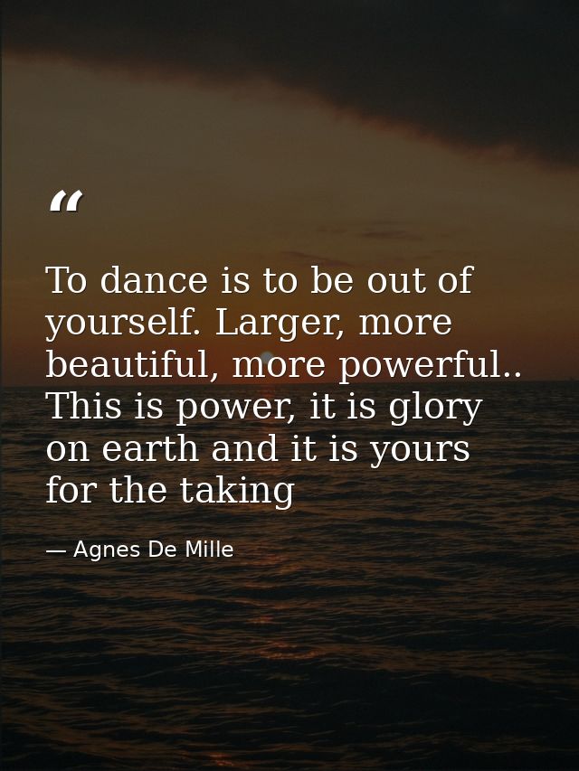 To dance is to be out of yourself. Larger, more beautiful, more powerful.. This is power, it is glory on earth and it is — Agnes De Mille