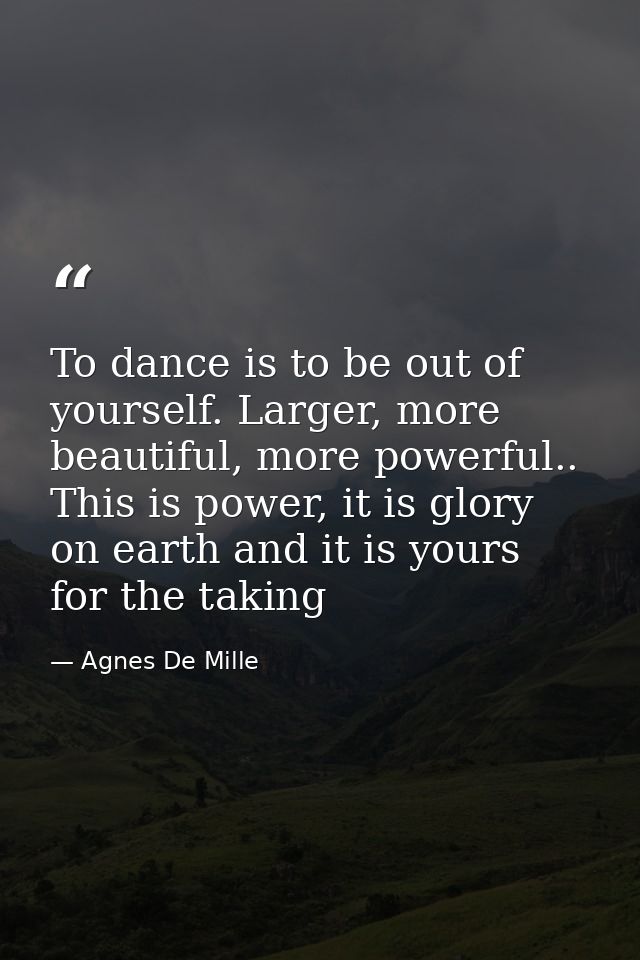 To dance is to be out of yourself. Larger, more beautiful, more powerful.. This is power, it is glory on earth and it is — Agnes De Mille