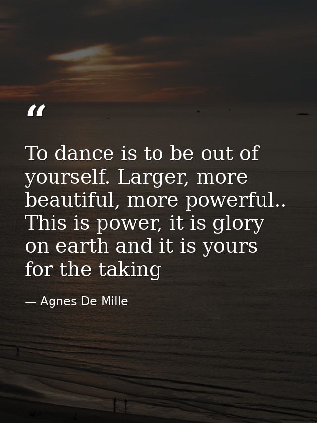 To dance is to be out of yourself. Larger, more beautiful, more powerful.. This is power, it is glory on earth and it is — Agnes De Mille