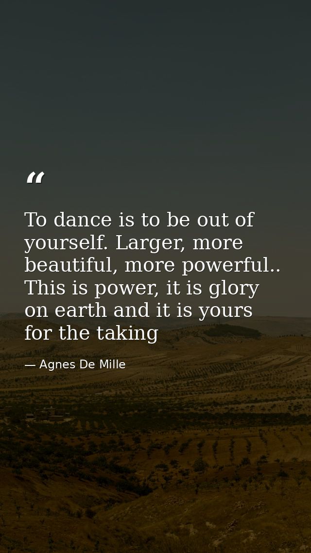 To dance is to be out of yourself. Larger, more beautiful, more powerful.. This is power, it is glory on earth and it is — Agnes De Mille