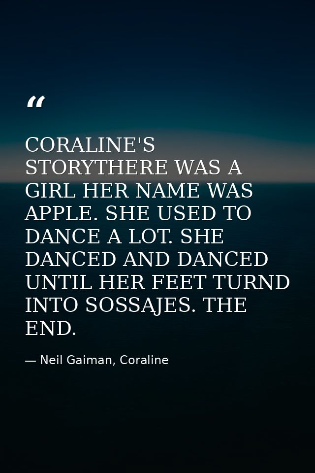CORALINE'S STORYTHERE WAS A GIRL HER NAME WAS APPLE. SHE USED TO DANCE A LOT. SHE DANCED AND DANCED UNTIL HER FEET TURND — Neil Gaiman, Coraline