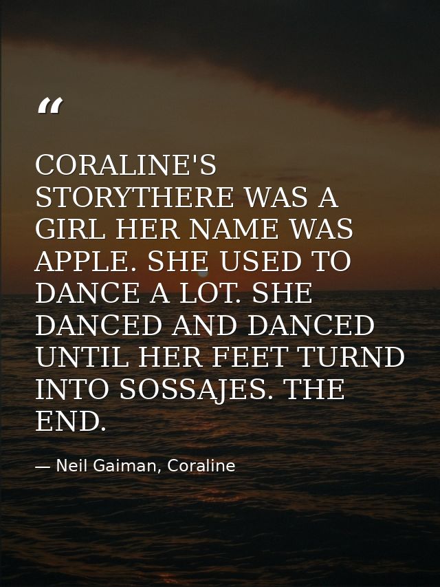 CORALINE'S STORYTHERE WAS A GIRL HER NAME WAS APPLE. SHE USED TO DANCE A LOT. SHE DANCED AND DANCED UNTIL HER FEET TURND — Neil Gaiman, Coraline
