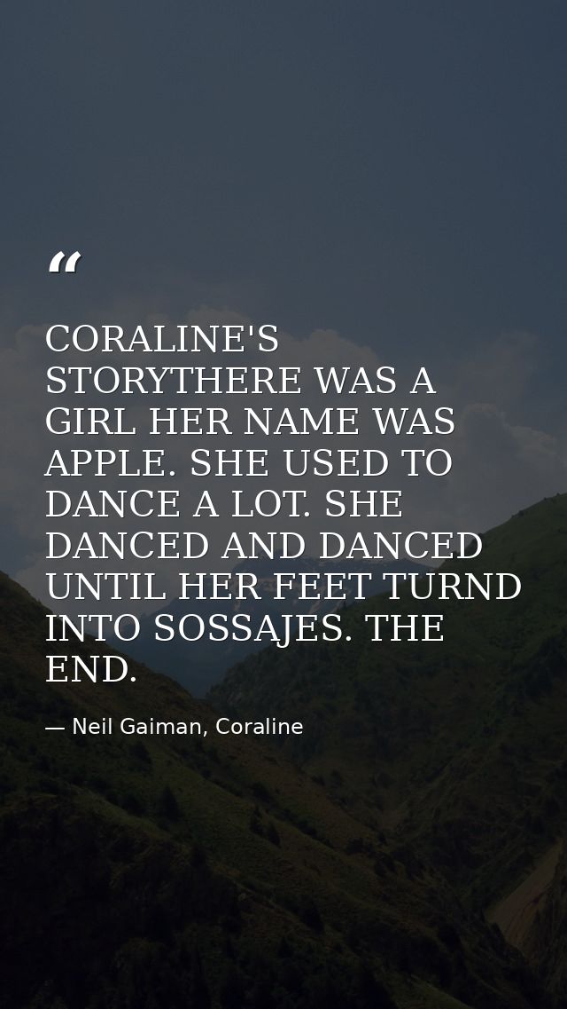 CORALINE'S STORYTHERE WAS A GIRL HER NAME WAS APPLE. SHE USED TO DANCE A LOT. SHE DANCED AND DANCED UNTIL HER FEET TURND — Neil Gaiman, Coraline