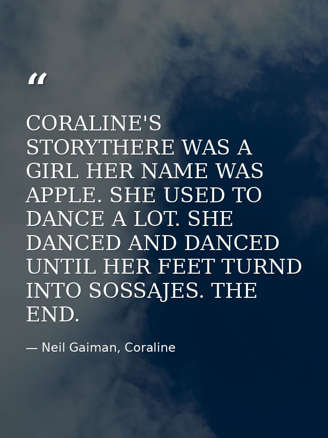 CORALINE'S STORYTHERE WAS A GIRL HER NAME WAS APPLE. SHE USED TO DANCE A LOT. SHE DANCED AND DANCED UNTIL HER FEET TURND — Neil Gaiman, Coraline