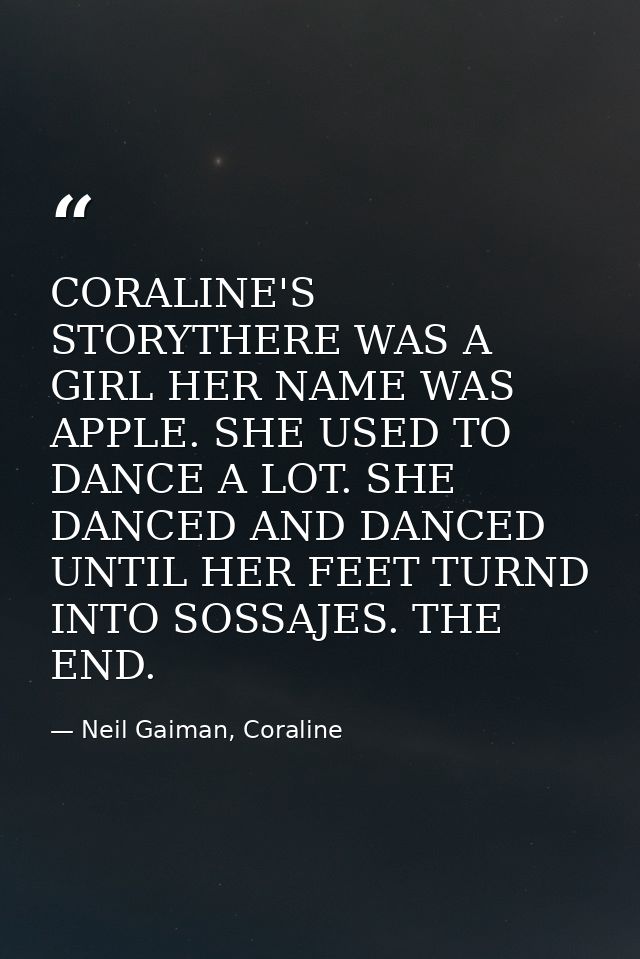 CORALINE'S STORYTHERE WAS A GIRL HER NAME WAS APPLE. SHE USED TO DANCE A LOT. SHE DANCED AND DANCED UNTIL HER FEET TURND — Neil Gaiman, Coraline
