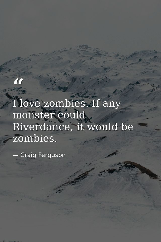 I love zombies. If any monster could Riverdance, it would be zombies. — Craig Ferguson