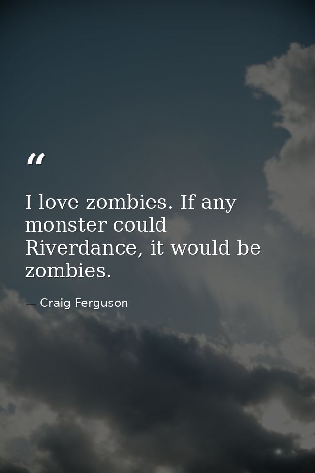 I love zombies. If any monster could Riverdance, it would be zombies. — Craig Ferguson