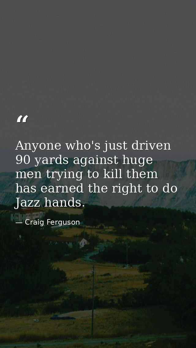 Anyone who's just driven 90 yards against huge men trying to kill them has earned the right to do Jazz hands. — Craig Ferguson