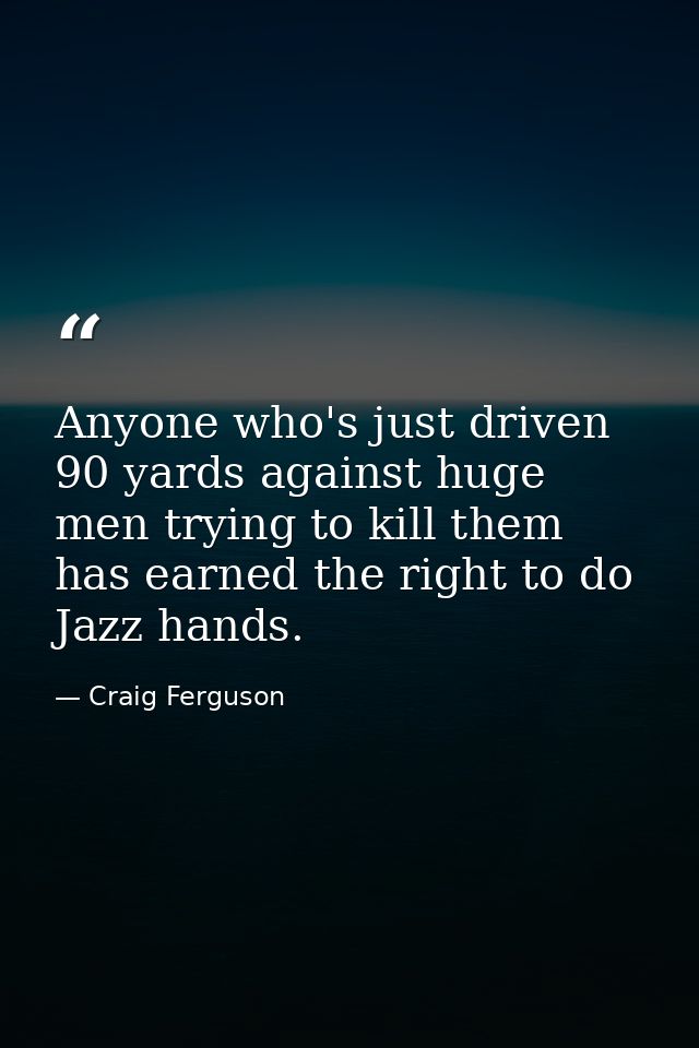 Anyone who's just driven 90 yards against huge men trying to kill them has earned the right to do Jazz hands. — Craig Ferguson
