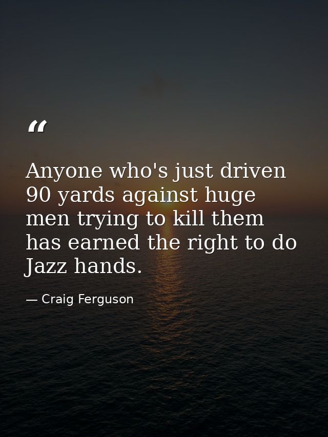 Anyone who's just driven 90 yards against huge men trying to kill them has earned the right to do Jazz hands. — Craig Ferguson