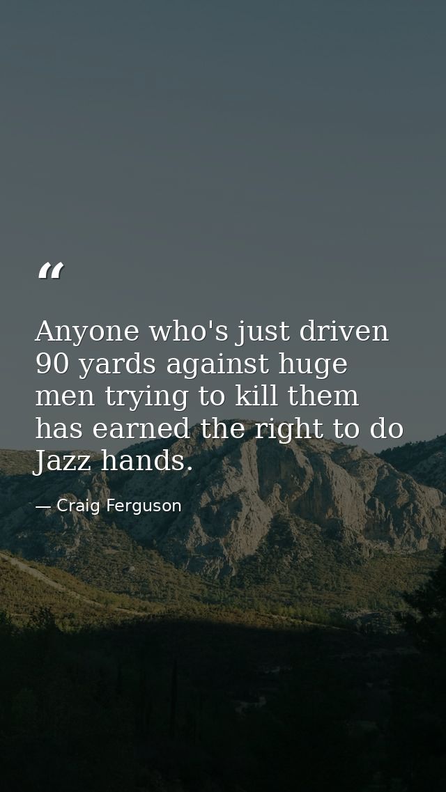 Anyone who's just driven 90 yards against huge men trying to kill them has earned the right to do Jazz hands. — Craig Ferguson