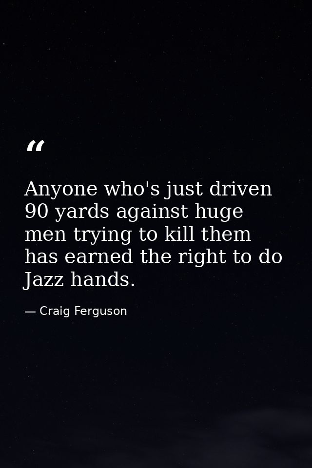 Anyone who's just driven 90 yards against huge men trying to kill them has earned the right to do Jazz hands. — Craig Ferguson