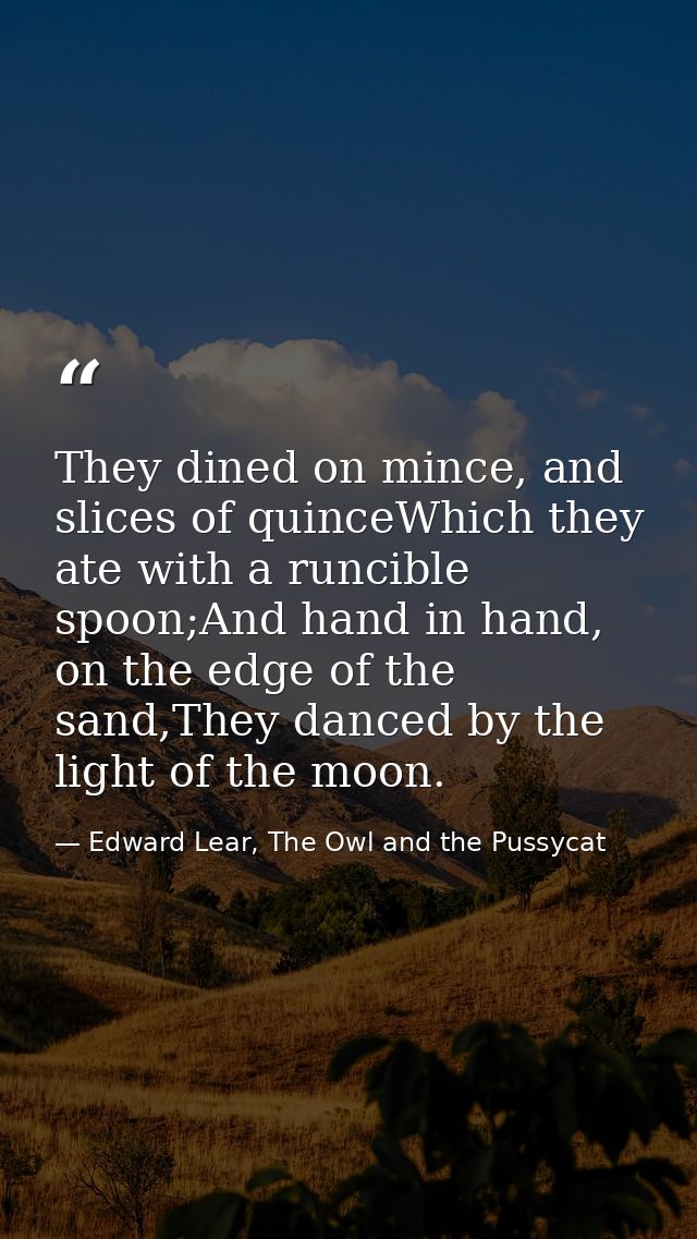 They dined on mince, and slices of quinceWhich they ate with a runcible spoon;And hand in hand, on the edge of the sand, — Edward Lear, The Owl and the Pussycat