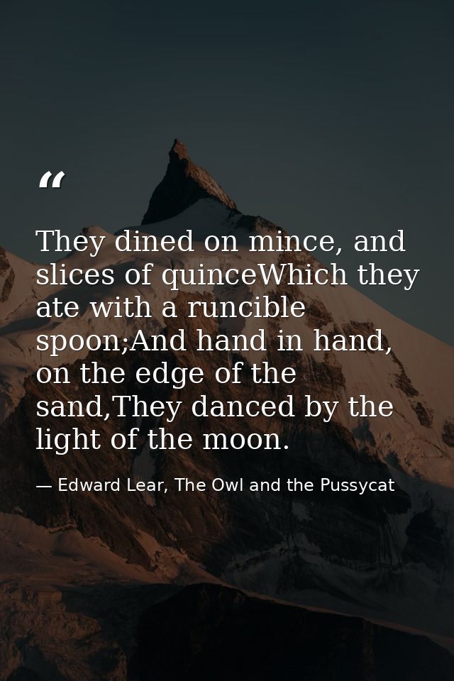 They dined on mince, and slices of quinceWhich they ate with a runcible spoon;And hand in hand, on the edge of the sand, — Edward Lear, The Owl and the Pussycat