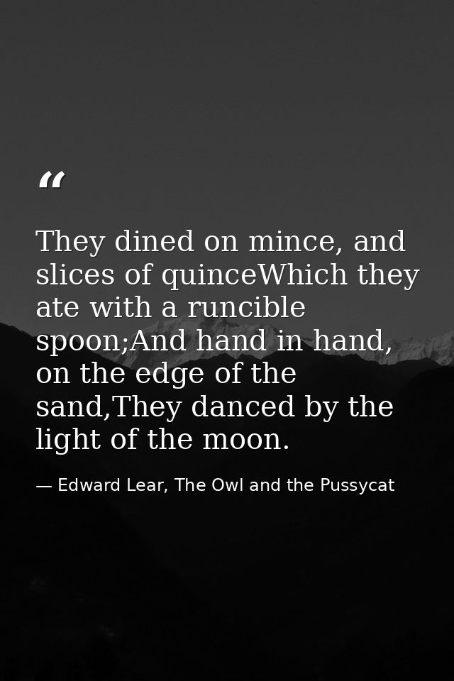 They dined on mince, and slices of quinceWhich they ate with a runcible spoon;And hand in hand, on the edge of the sand, — Edward Lear, The Owl and the Pussycat