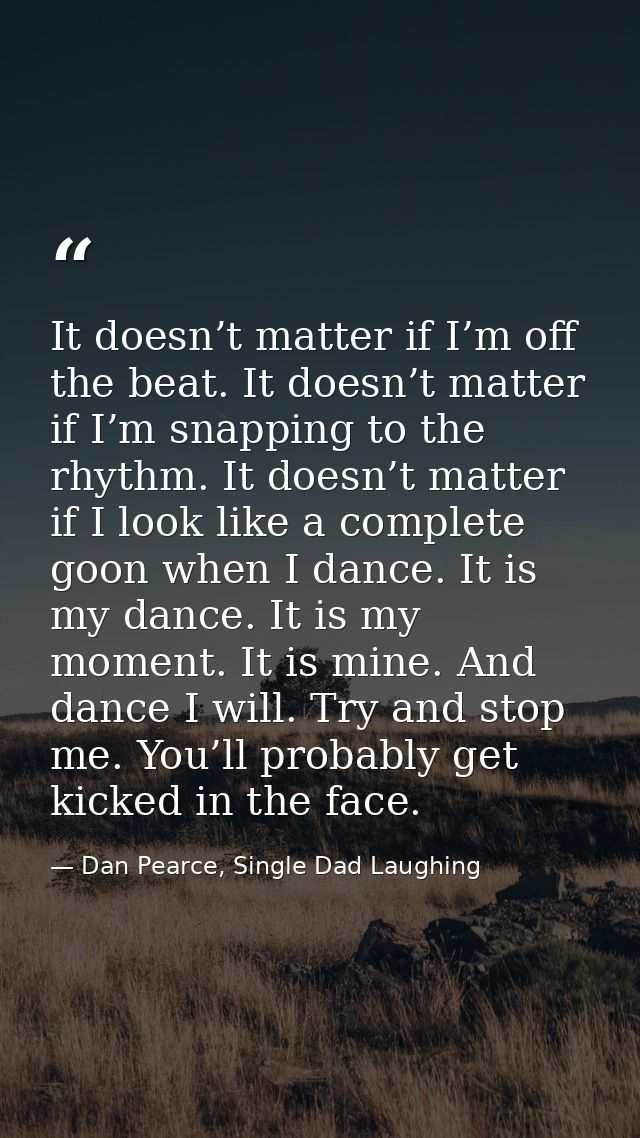 It doesn’t matter if I’m off the beat. It doesn’t matter if I’m snapping to the rhythm. It doesn’t matter if I look like — Dan Pearce, Single Dad Laughing
