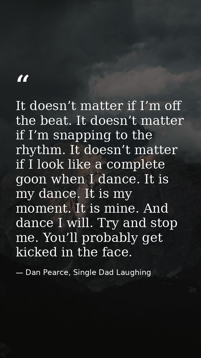 It doesn’t matter if I’m off the beat. It doesn’t matter if I’m snapping to the rhythm. It doesn’t matter if I look like — Dan Pearce, Single Dad Laughing