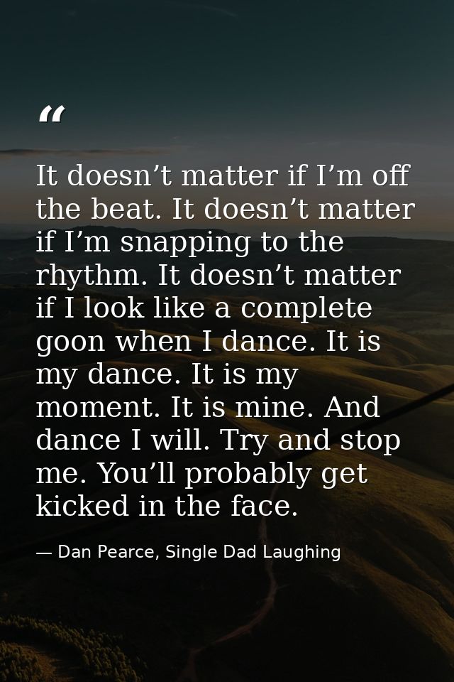 It doesn’t matter if I’m off the beat. It doesn’t matter if I’m snapping to the rhythm. It doesn’t matter if I look like — Dan Pearce, Single Dad Laughing