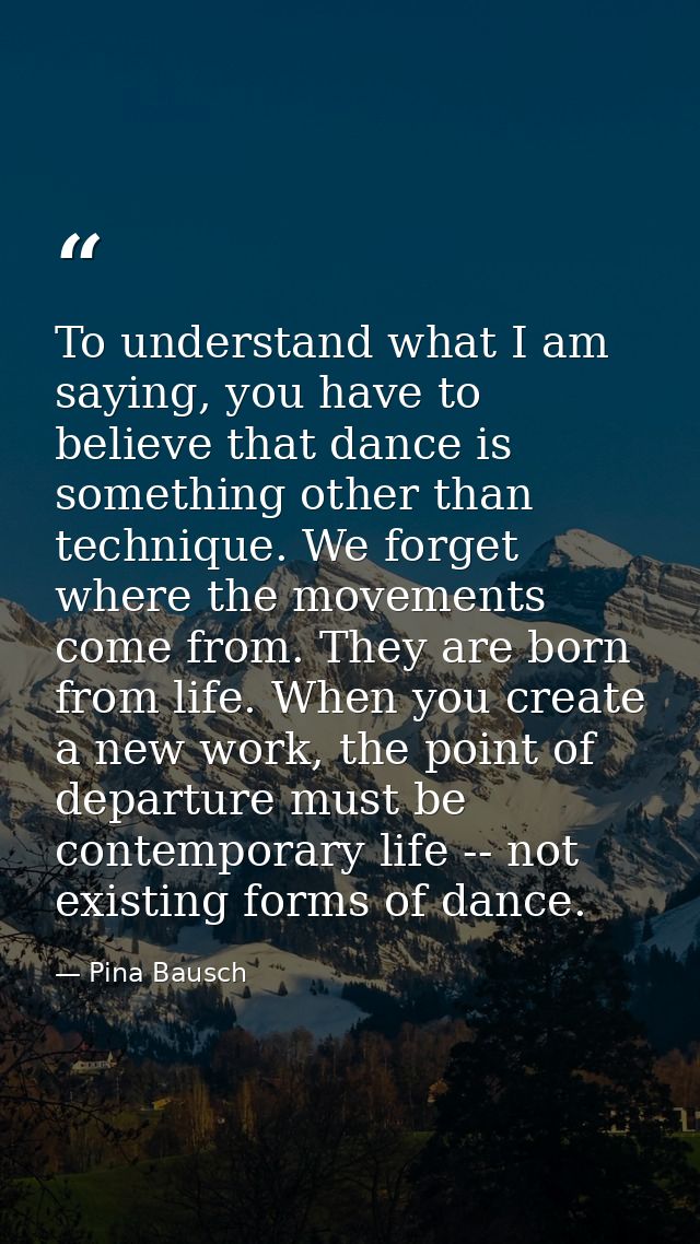 To understand what I am saying, you have to believe that dance is something other than technique. We forget where the mo — Pina Bausch