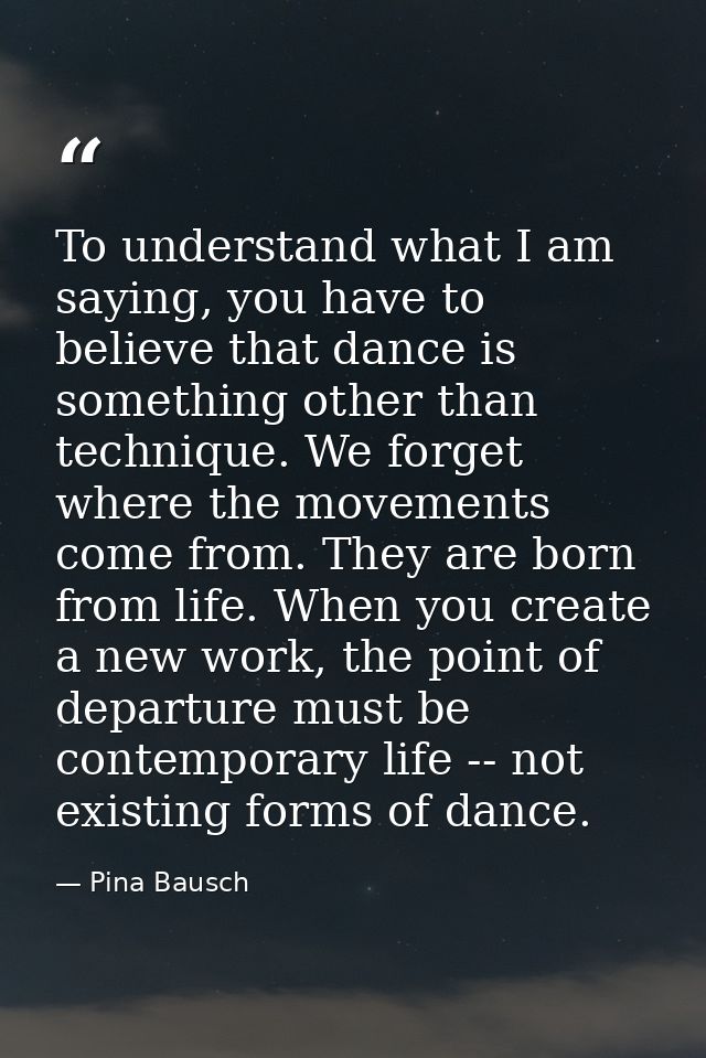 To understand what I am saying, you have to believe that dance is something other than technique. We forget where the mo — Pina Bausch