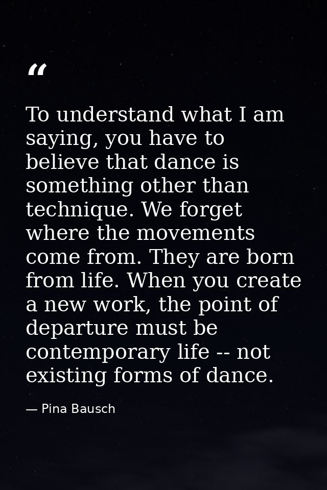 To understand what I am saying, you have to believe that dance is something other than technique. We forget where the mo — Pina Bausch