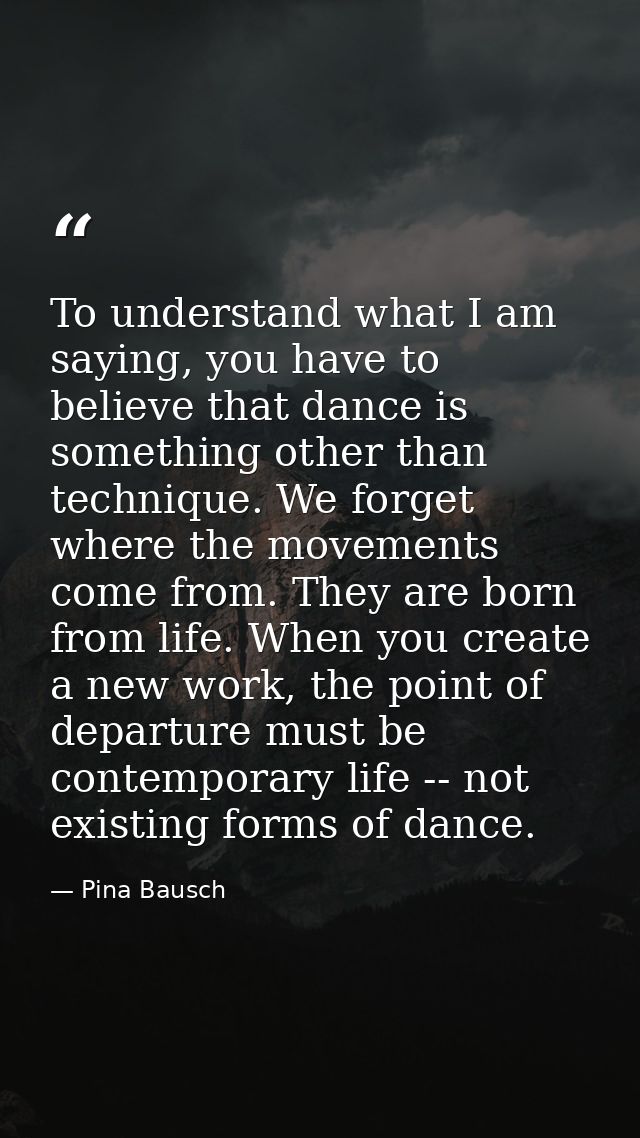 To understand what I am saying, you have to believe that dance is something other than technique. We forget where the mo — Pina Bausch