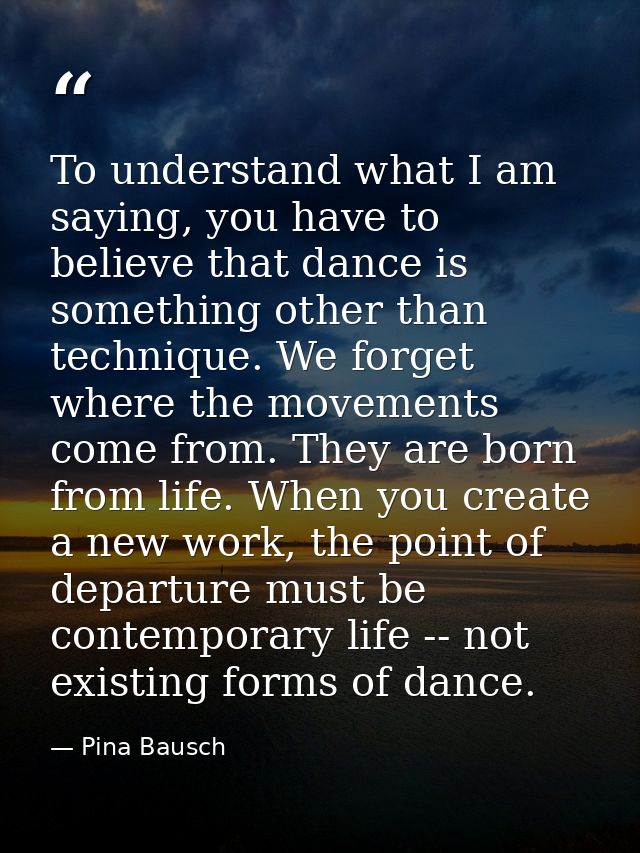 To understand what I am saying, you have to believe that dance is something other than technique. We forget where the mo — Pina Bausch