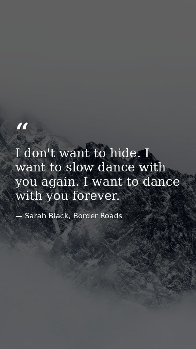 I don't want to hide. I want to slow dance with you again. I want to dance with you forever. — Sarah Black, Border Roads