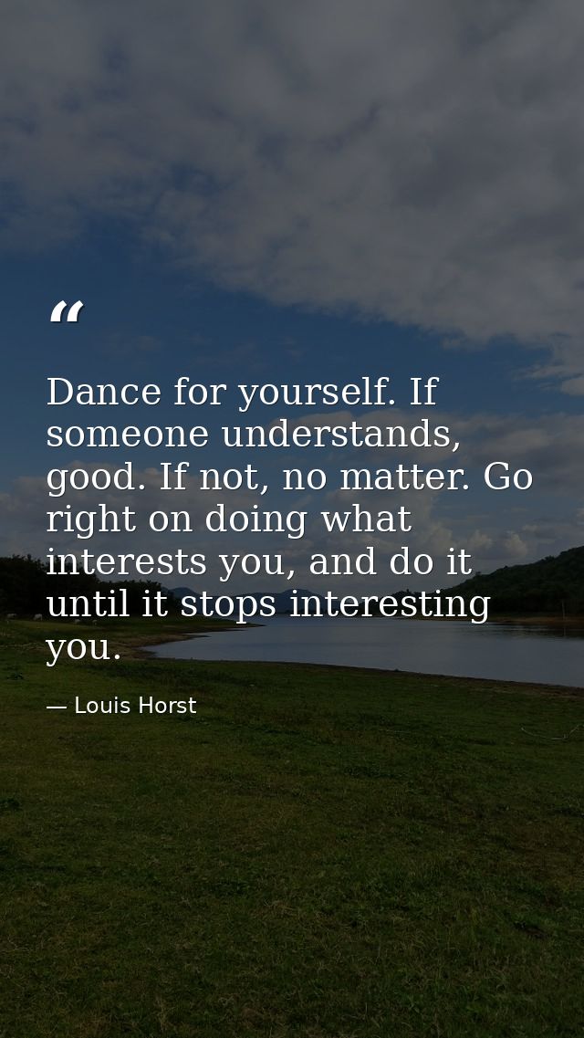 Dance for yourself. If someone understands, good. If not, no matter. Go right on doing what interests you, and do it unt — Louis Horst