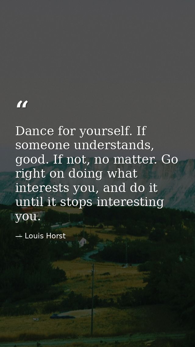 Dance for yourself. If someone understands, good. If not, no matter. Go right on doing what interests you, and do it unt — Louis Horst
