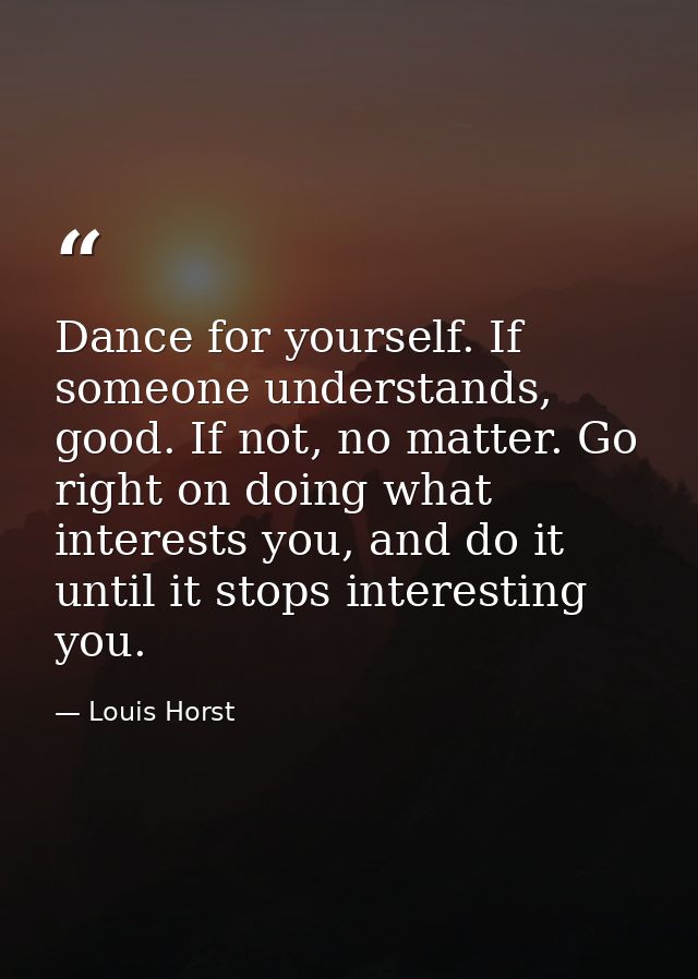 Dance for yourself. If someone understands, good. If not, no matter. Go right on doing what interests you, and do it unt — Louis Horst
