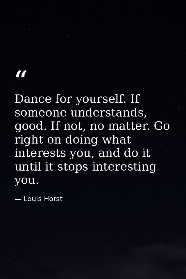 Dance for yourself. If someone understands, good. If not, no matter. Go right on doing what interests you, and do it unt — Louis Horst