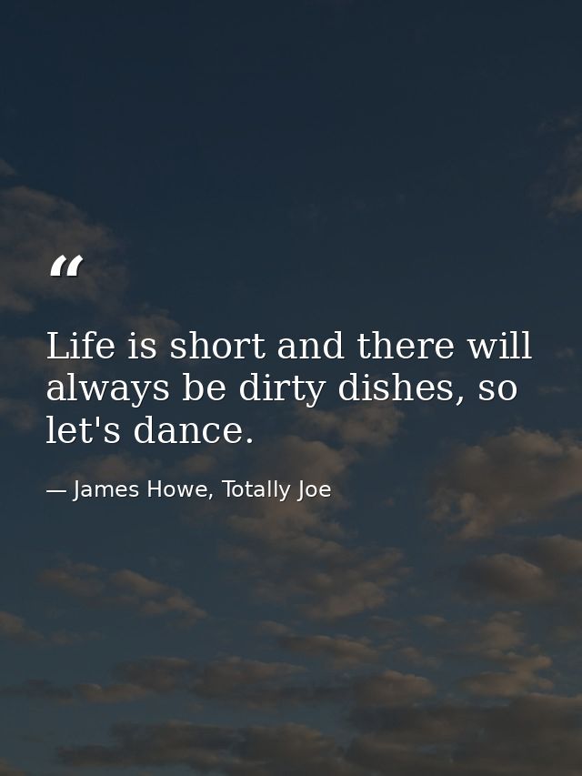 Life is short and there will always be dirty dishes, so let's dance. — James Howe, Totally Joe