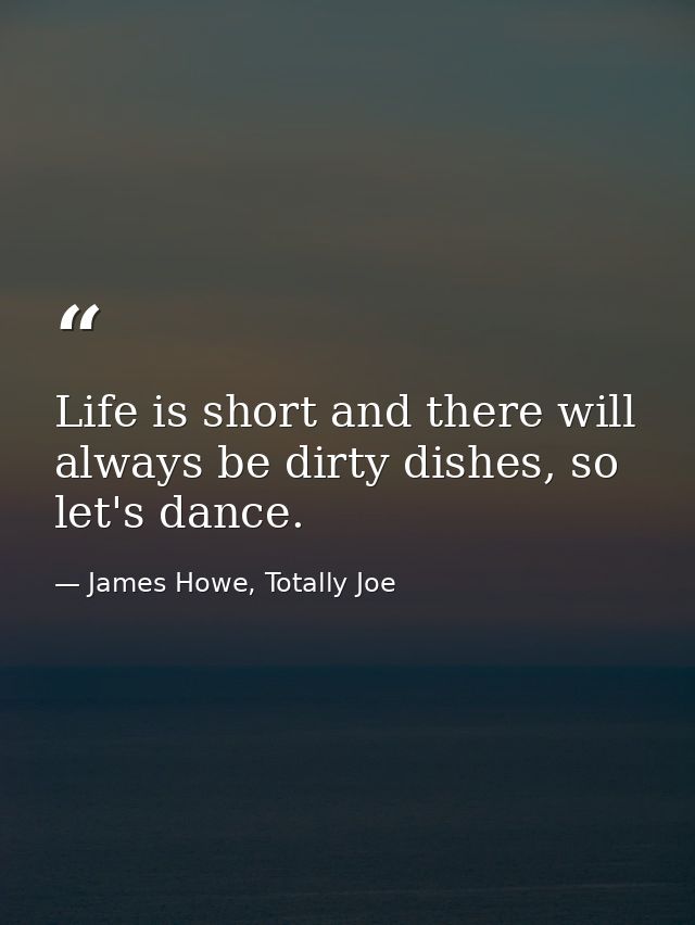 Life is short and there will always be dirty dishes, so let's dance. — James Howe, Totally Joe