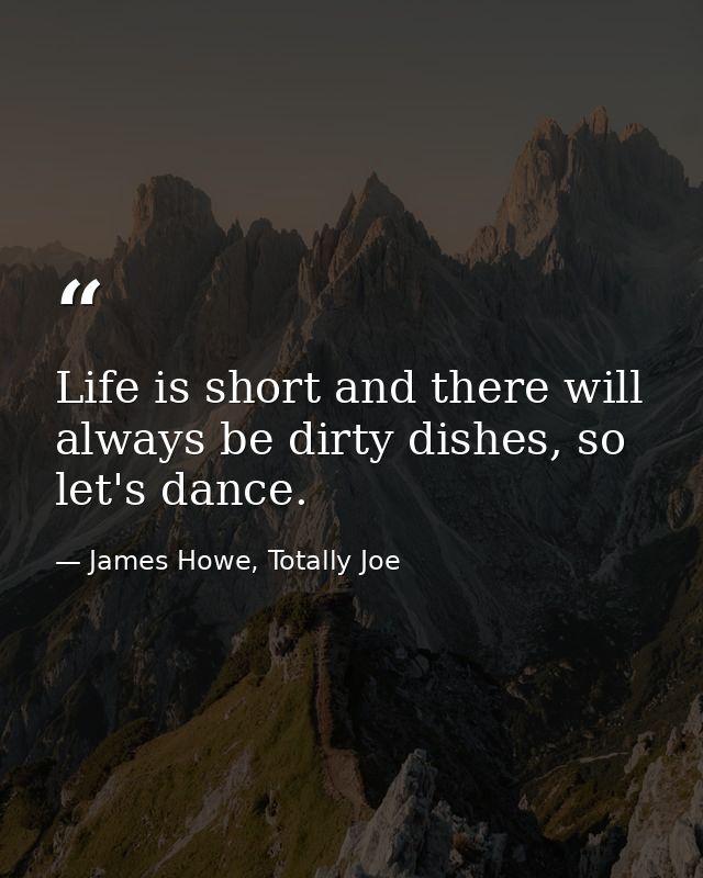 Life is short and there will always be dirty dishes, so let's dance. — James Howe, Totally Joe