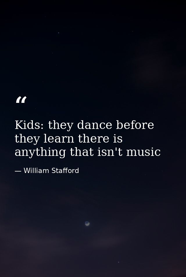 Kids: they dance before they learn there is anything that isn't music — William Stafford