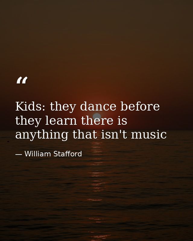 Kids: they dance before they learn there is anything that isn't music — William Stafford