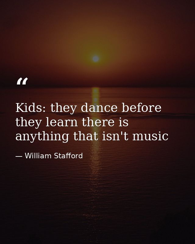Kids: they dance before they learn there is anything that isn't music — William Stafford