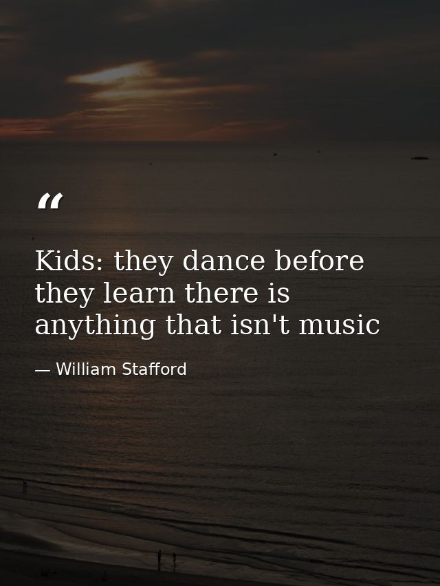Kids: they dance before they learn there is anything that isn't music — William Stafford