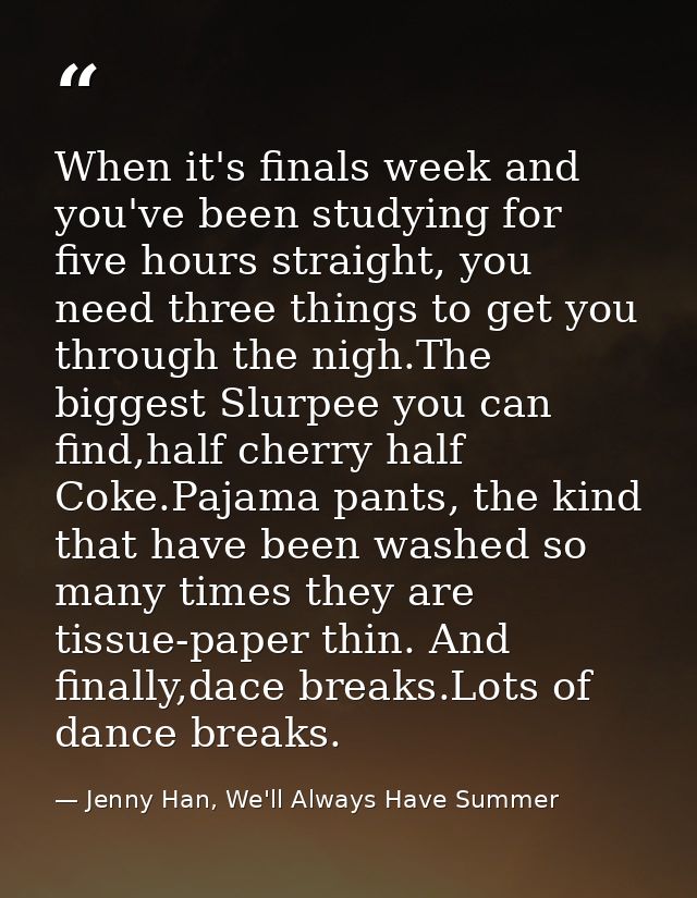 When it's finals week and you've been studying for five hours straight, you need three things to get you through the nig — Jenny Han, We'll Always Have Summer