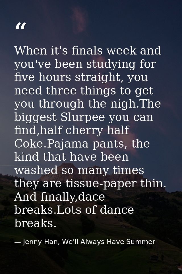 When it's finals week and you've been studying for five hours straight, you need three things to get you through the nig — Jenny Han, We'll Always Have Summer