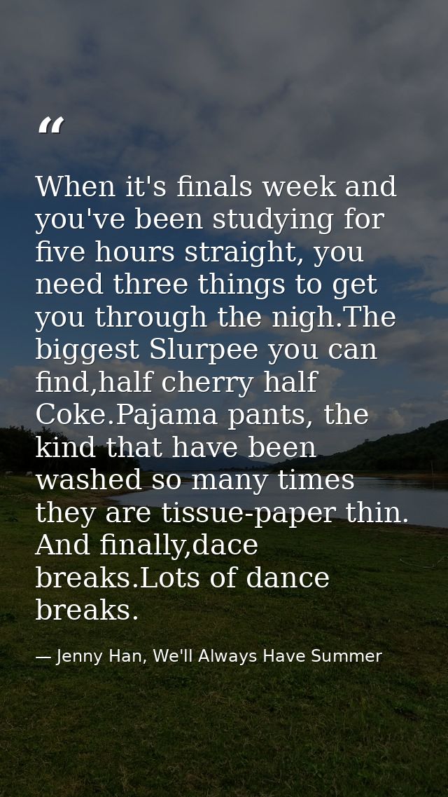 When it's finals week and you've been studying for five hours straight, you need three things to get you through the nig — Jenny Han, We'll Always Have Summer