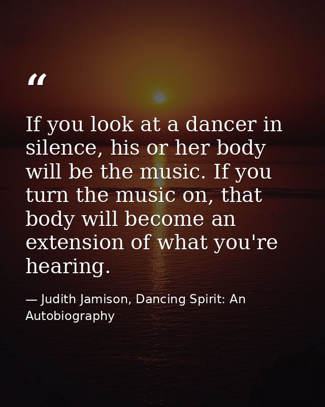 If you look at a dancer in silence, his or her body will be the music. If you turn the music on, that body will become a — Judith Jamison, Dancing Spirit: An Autobiography