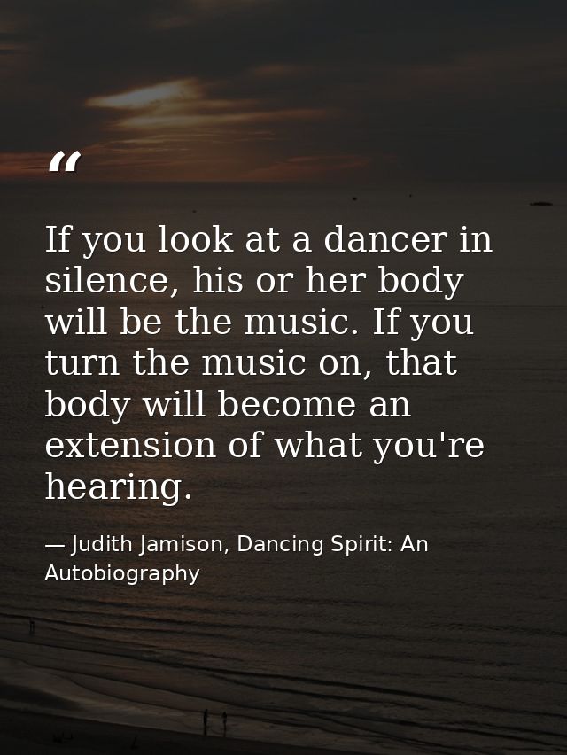 If you look at a dancer in silence, his or her body will be the music. If you turn the music on, that body will become a — Judith Jamison, Dancing Spirit: An Autobiography