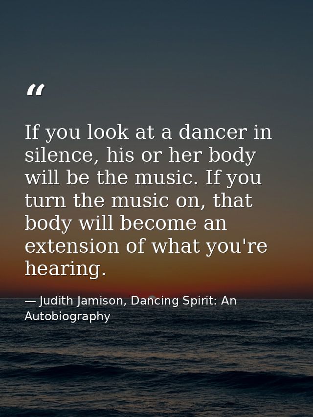 If you look at a dancer in silence, his or her body will be the music. If you turn the music on, that body will become a — Judith Jamison, Dancing Spirit: An Autobiography