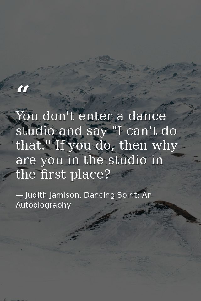 You don't enter a dance studio and say "I can't do that." If you do, then why are you in the studio in the first place? — Judith Jamison, Dancing Spirit: An Autobiography