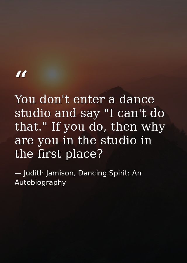 You don't enter a dance studio and say "I can't do that." If you do, then why are you in the studio in the first place? — Judith Jamison, Dancing Spirit: An Autobiography