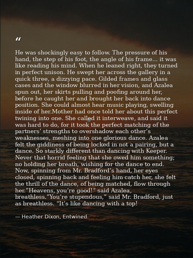 He was shockingly easy to follow. The pressure of his hand, the step of his foot, the angle of his frame... it was like  — Heather Dixon, Entwined