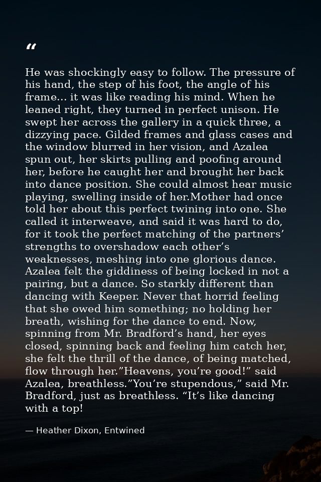 He was shockingly easy to follow. The pressure of his hand, the step of his foot, the angle of his frame... it was like  — Heather Dixon, Entwined