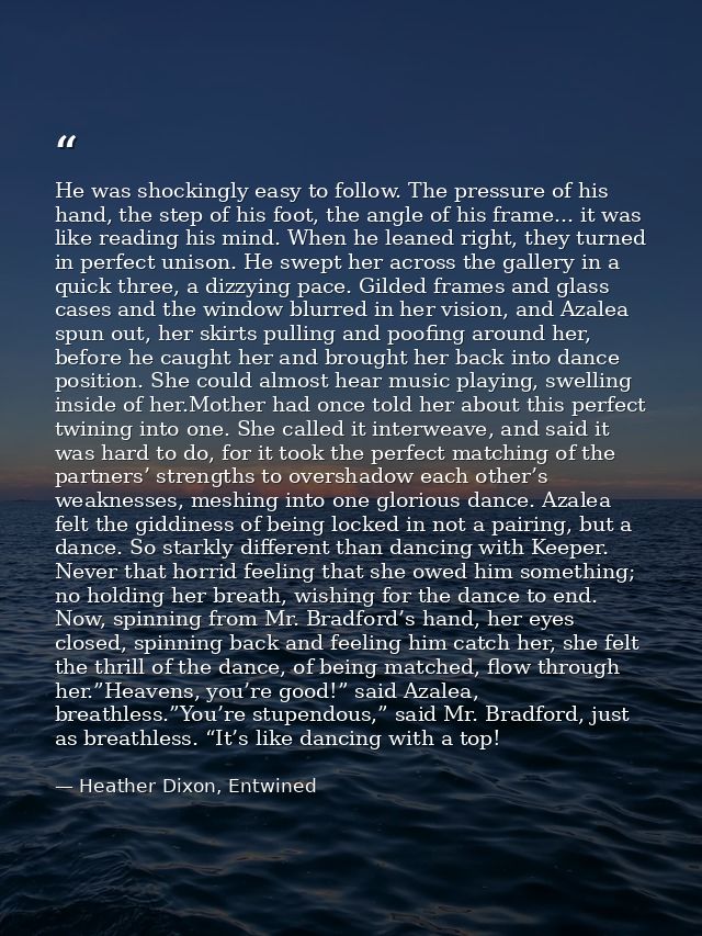 He was shockingly easy to follow. The pressure of his hand, the step of his foot, the angle of his frame... it was like  — Heather Dixon, Entwined